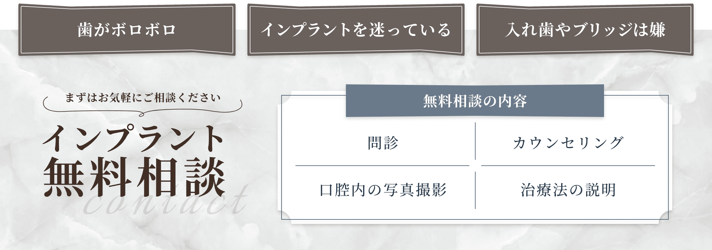 歯がボロボロ インプラントを迷っている 入れ歯やブリッジは嫌 まずはお気軽にご相談ください インプラント無料相談 無料相談の内容 問診 カウンセリング 口腔内の写真撮影 治療法の説明